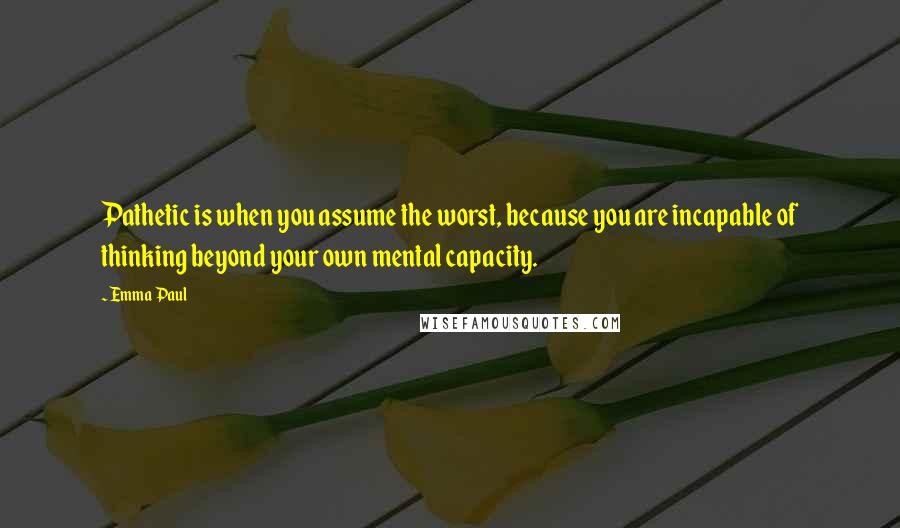 Emma Paul quotes: Pathetic is when you assume the worst, because you are incapable of thinking beyond your own mental capacity. Emma Paul quotes: Pathetic is when you assume the worst, because you are incapable of thinking beyond your own mental capacity.