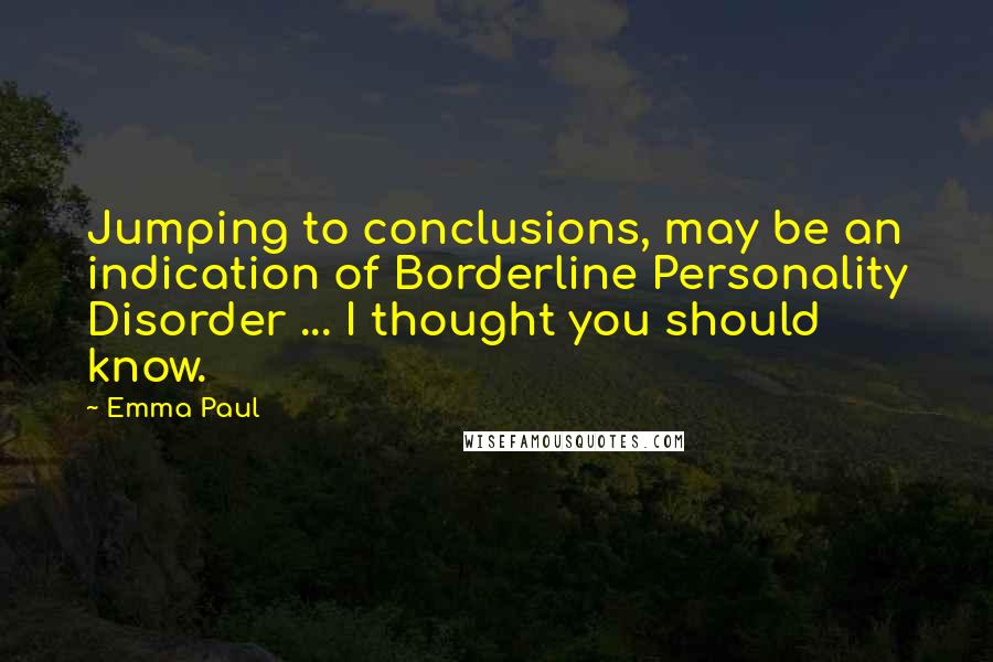 Emma Paul quotes: Jumping to conclusions, may be an indication of Borderline Personality Disorder ... I thought you should know.