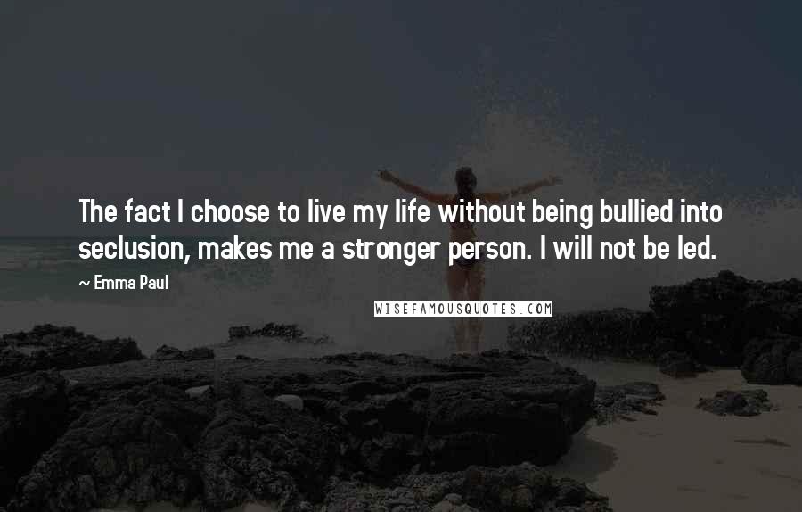 Emma Paul quotes: The fact I choose to live my life without being bullied into seclusion, makes me a stronger person. I will not be led.