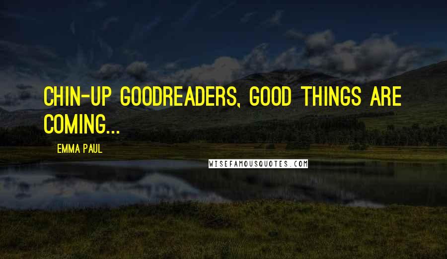 Emma Paul quotes: Chin-up Goodreaders, good things are coming...