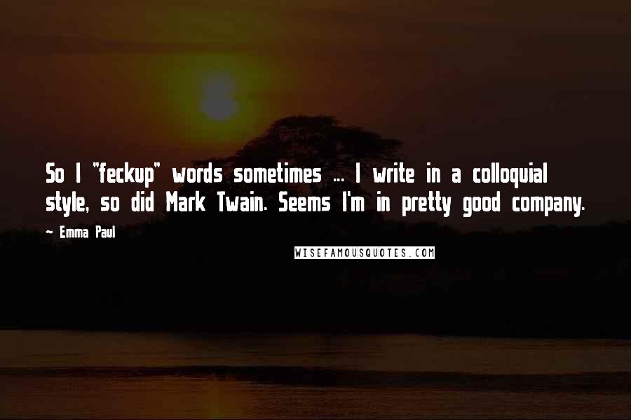 Emma Paul quotes: So I "feckup" words sometimes ... I write in a colloquial style, so did Mark Twain. Seems I'm in pretty good company. Emma Paul quotes: So I "feckup" words sometimes ... I write in a colloquial style, so did Mark Twain. Seems I'm in pretty good company.