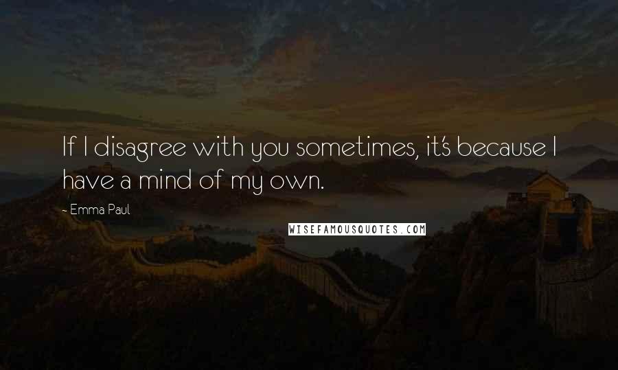 Emma Paul quotes: If I disagree with you sometimes, it's because I have a mind of my own.