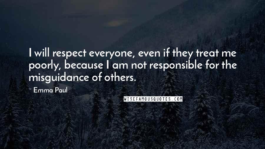 Emma Paul quotes: I will respect everyone, even if they treat me poorly, because I am not responsible for the misguidance of others.