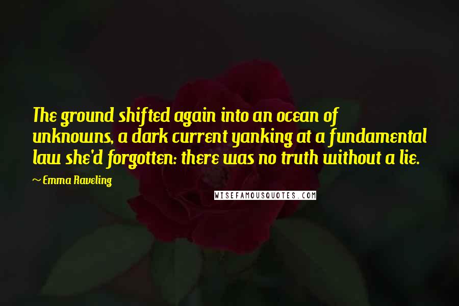 Emma Raveling quotes: The ground shifted again into an ocean of unknowns, a dark current yanking at a fundamental law she'd forgotten: there was no truth without a lie.