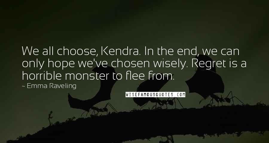 Emma Raveling quotes: We all choose, Kendra. In the end, we can only hope we've chosen wisely. Regret is a horrible monster to flee from.