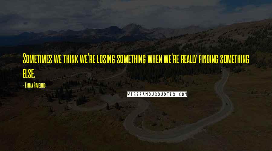 Emma Raveling quotes: Sometimes we think we're losing something when we're really finding something else.