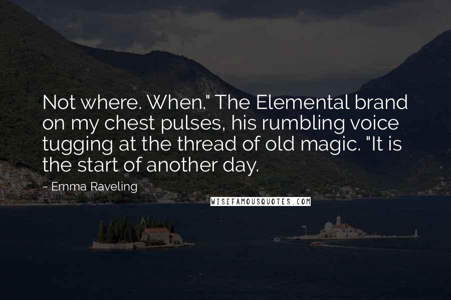 Emma Raveling quotes: Not where. When." The Elemental brand on my chest pulses, his rumbling voice tugging at the thread of old magic. "It is the start of another day.