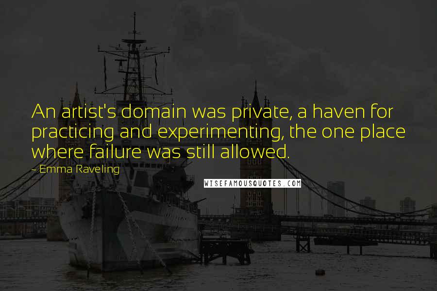 Emma Raveling quotes: An artist's domain was private, a haven for practicing and experimenting, the one place where failure was still allowed.