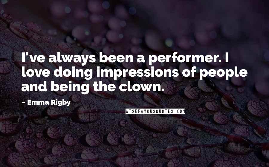 Emma Rigby quotes: I've always been a performer. I love doing impressions of people and being the clown.
