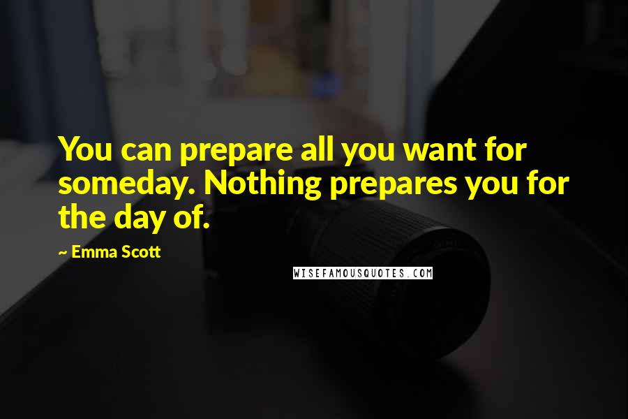 Emma Scott quotes: You can prepare all you want for someday. Nothing prepares you for the day of.
