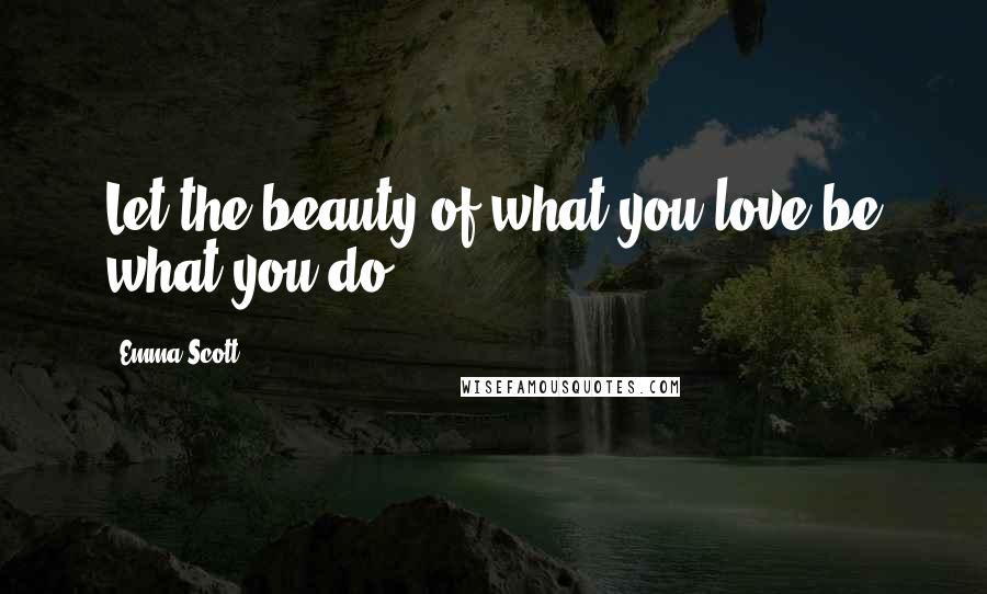 Emma Scott quotes: Let the beauty of what you love be what you do.