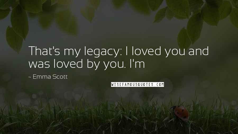 Emma Scott quotes: That's my legacy: I loved you and was loved by you. I'm