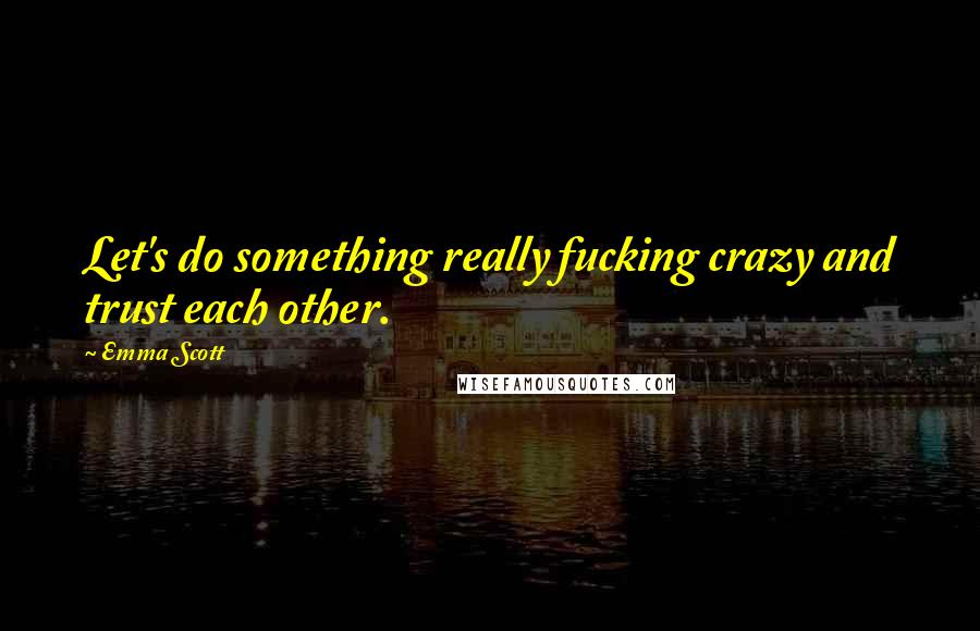 Emma Scott quotes: Let's do something really fucking crazy and trust each other.