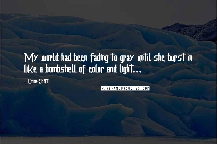 Emma Scott quotes: My world had been fading to gray until she burst in like a bombshell of color and light...