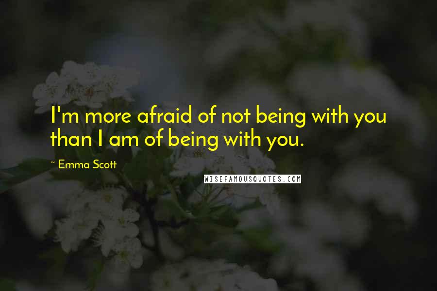 Emma Scott quotes: I'm more afraid of not being with you than I am of being with you.
