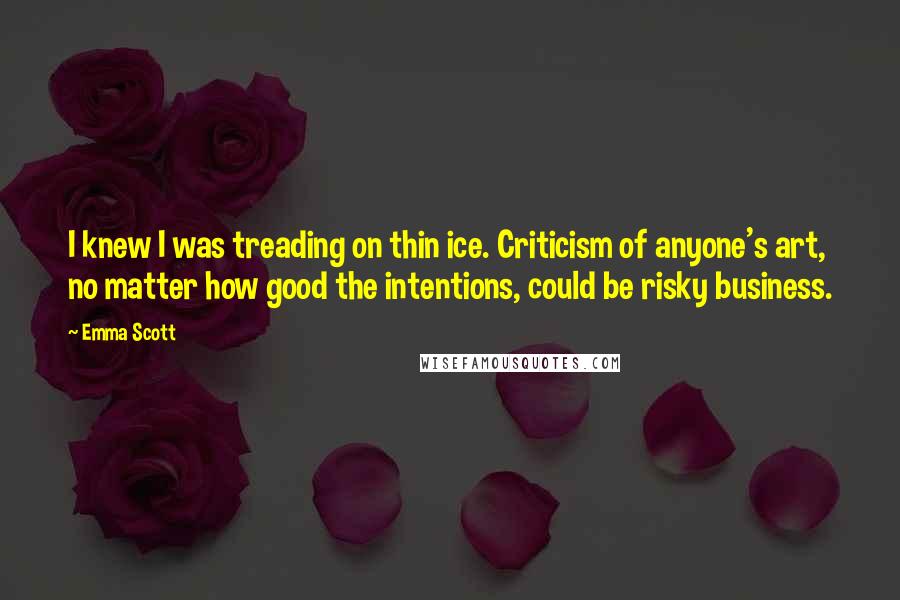 Emma Scott quotes: I knew I was treading on thin ice. Criticism of anyone's art, no matter how good the intentions, could be risky business.