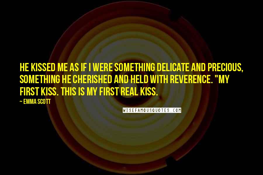Emma Scott quotes: He kissed me as if I were something delicate and precious, something he cherished and held with reverence. "My first kiss. This is my first real kiss.