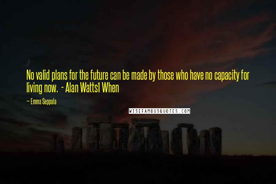 Emma Seppala quotes: No valid plans for the future can be made by those who have no capacity for living now. - Alan Watts1 When