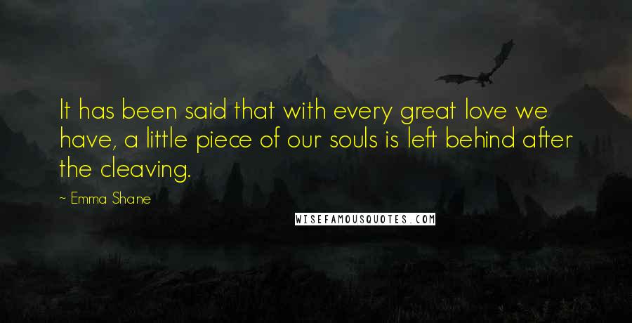 Emma Shane quotes: It has been said that with every great love we have, a little piece of our souls is left behind after the cleaving.