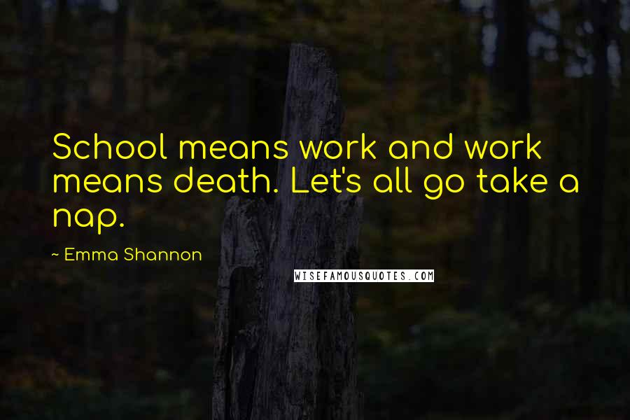 Emma Shannon quotes: School means work and work means death. Let's all go take a nap.