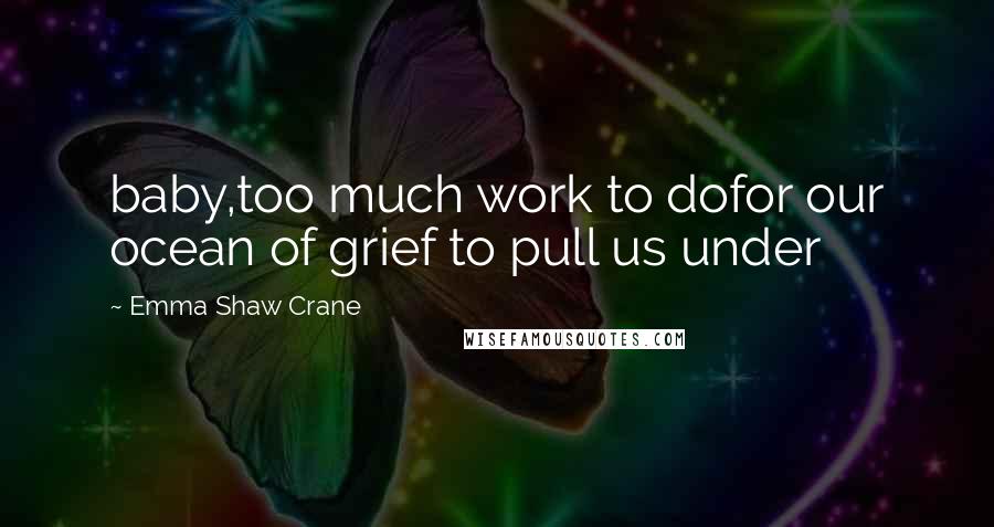 Emma Shaw Crane quotes: baby,too much work to dofor our ocean of grief to pull us under