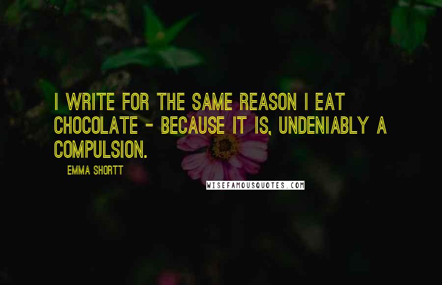 Emma Shortt quotes: I write for the same reason I eat chocolate - because it is, undeniably a compulsion.