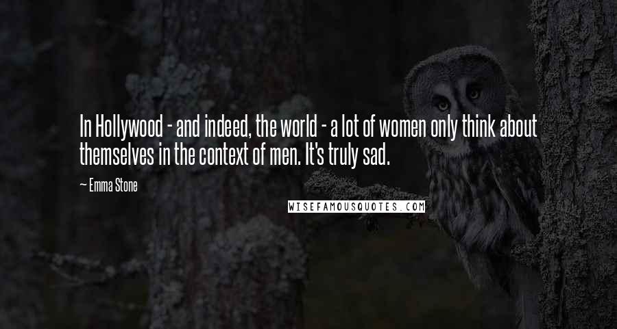 Emma Stone quotes: In Hollywood - and indeed, the world - a lot of women only think about themselves in the context of men. It's truly sad.