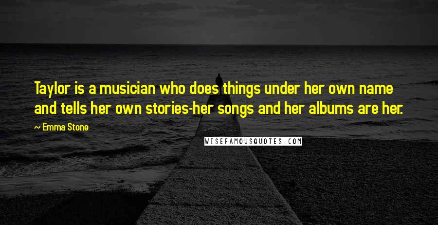 Emma Stone quotes: Taylor is a musician who does things under her own name and tells her own stories-her songs and her albums are her.