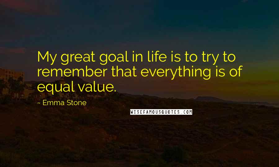 Emma Stone quotes: My great goal in life is to try to remember that everything is of equal value.