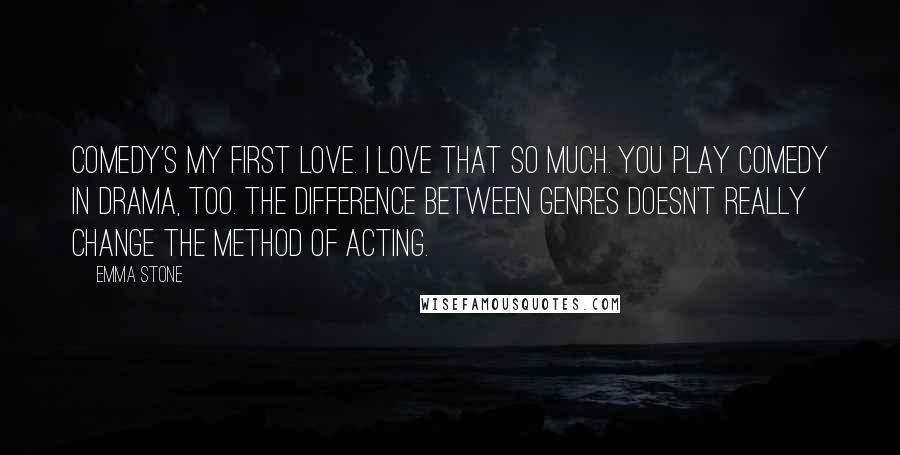 Emma Stone quotes: Comedy's my first love. I love that so much. You play comedy in drama, too. The difference between genres doesn't really change the method of acting.