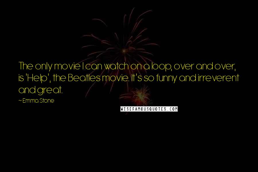 Emma Stone quotes: The only movie I can watch on a loop, over and over, is 'Help', the Beatles movie. It's so funny and irreverent and great.