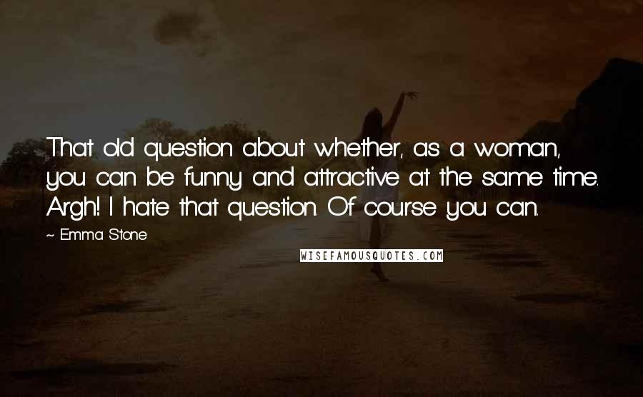 Emma Stone quotes: That old question about whether, as a woman, you can be funny and attractive at the same time. Argh! I hate that question. Of course you can.