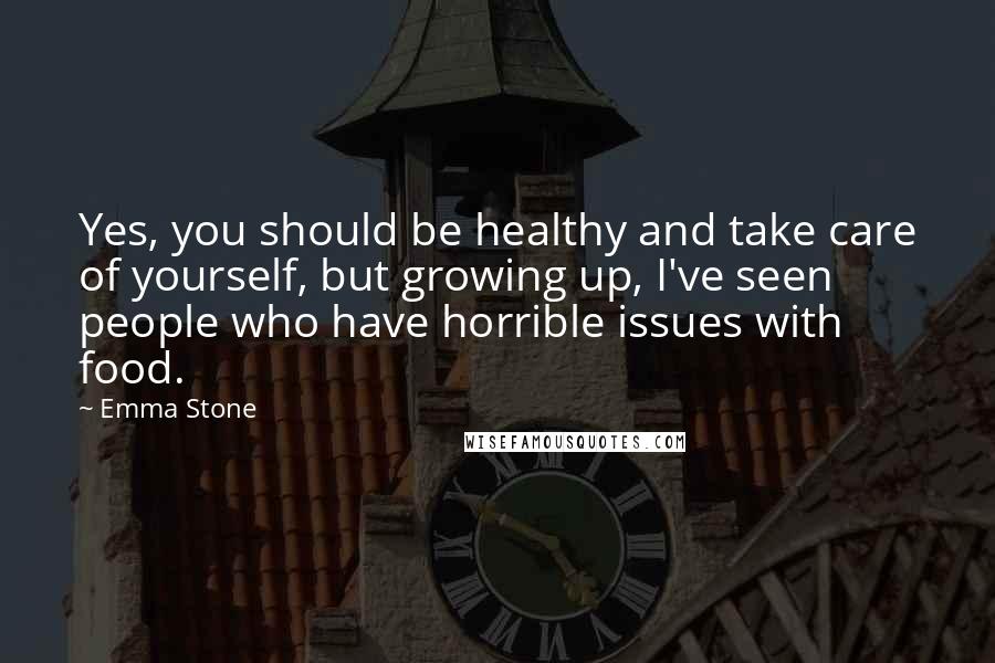 Emma Stone quotes: Yes, you should be healthy and take care of yourself, but growing up, I've seen people who have horrible issues with food.