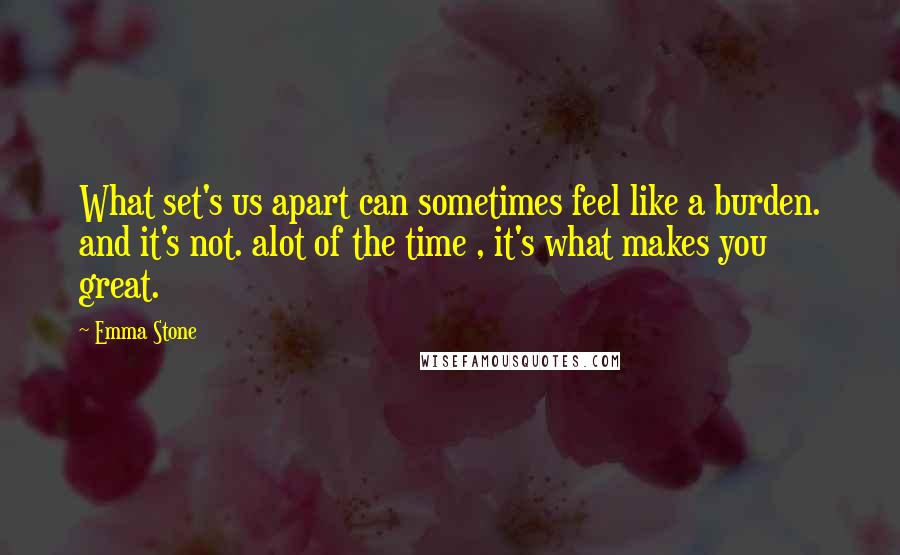 Emma Stone quotes: What set's us apart can sometimes feel like a burden. and it's not. alot of the time , it's what makes you great.