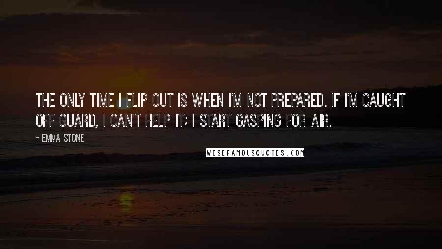 Emma Stone quotes: The only time I flip out is when I'm not prepared. If I'm caught off guard, I can't help it; I start gasping for air.