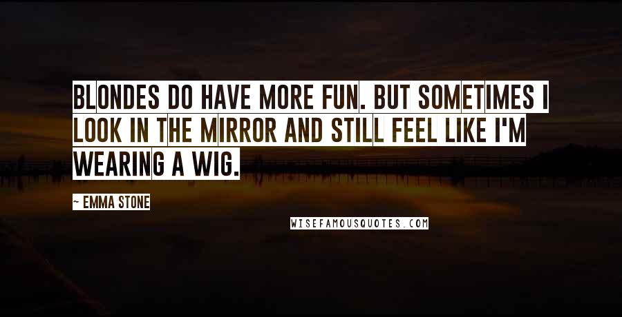 Emma Stone quotes: Blondes do have more fun. But sometimes I look in the mirror and still feel like I'm wearing a wig.