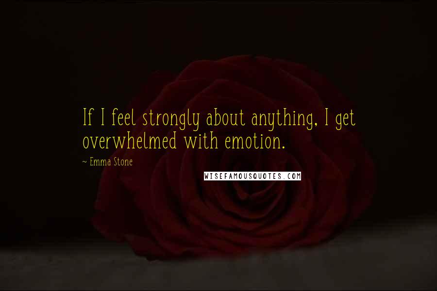 Emma Stone quotes: If I feel strongly about anything, I get overwhelmed with emotion.