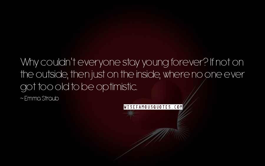 Emma Straub quotes: Why couldn't everyone stay young forever? If not on the outside, then just on the inside, where no one ever got too old to be optimistic.