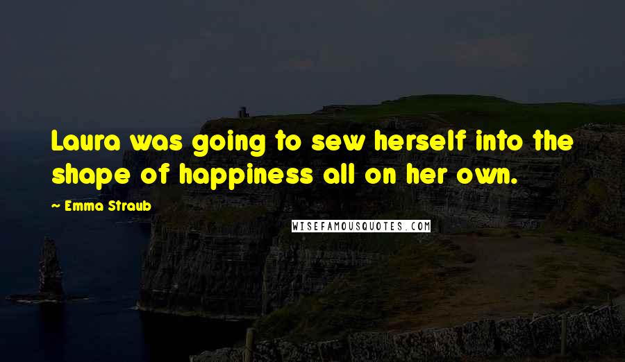 Emma Straub quotes: Laura was going to sew herself into the shape of happiness all on her own.