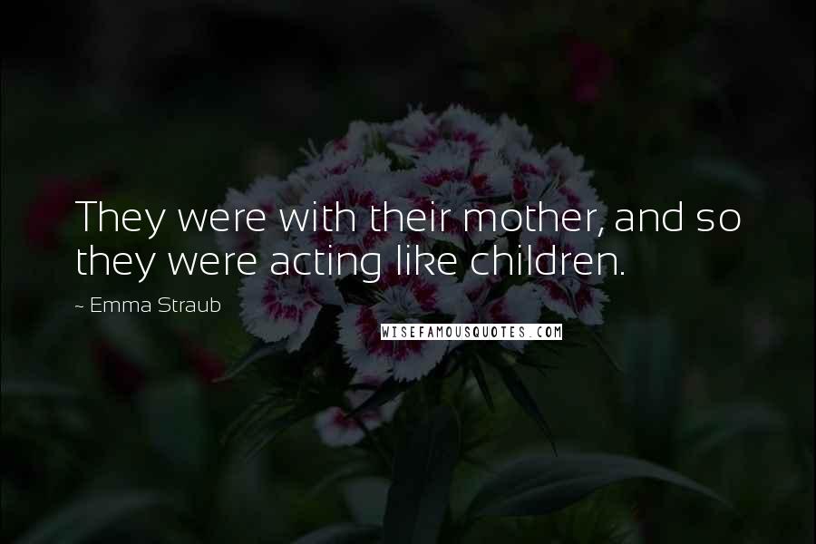 Emma Straub quotes: They were with their mother, and so they were acting like children.