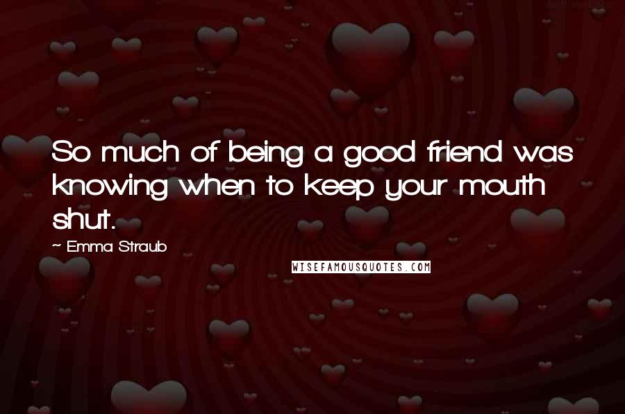 Emma Straub quotes: So much of being a good friend was knowing when to keep your mouth shut.