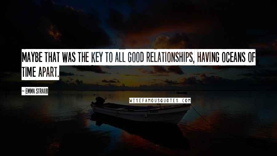 Emma Straub quotes: Maybe that was the key to all good relationships, having oceans of time apart.