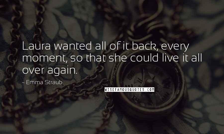 Emma Straub quotes: Laura wanted all of it back, every moment, so that she could live it all over again.