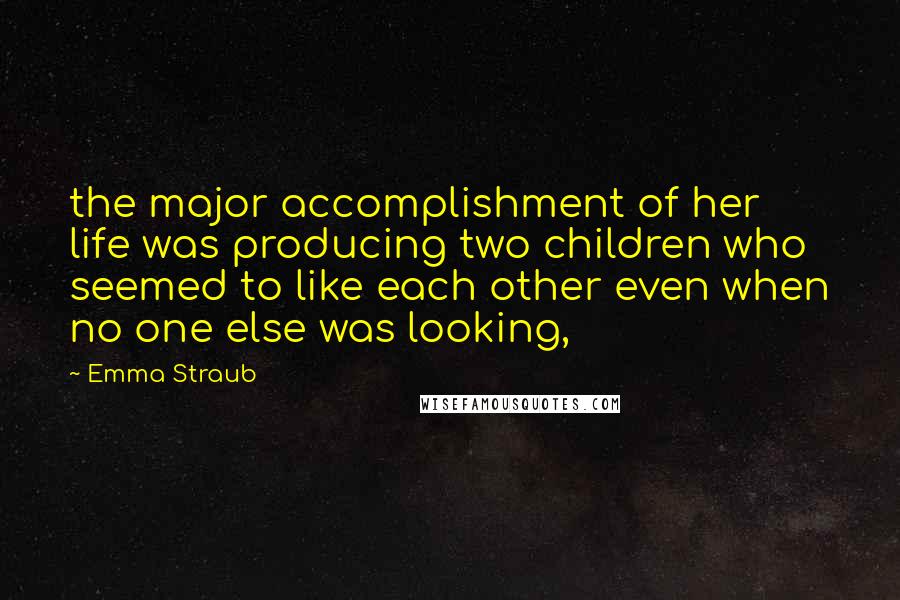 Emma Straub quotes: the major accomplishment of her life was producing two children who seemed to like each other even when no one else was looking, Emma Straub quotes: the major accomplishment of her life was producing two children who seemed to like each other even when no one else was looking,