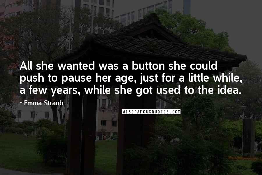 Emma Straub quotes: All she wanted was a button she could push to pause her age, just for a little while, a few years, while she got used to the idea.