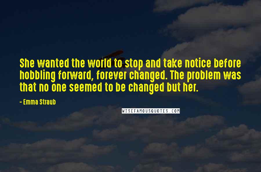 Emma Straub quotes: She wanted the world to stop and take notice before hobbling forward, forever changed. The problem was that no one seemed to be changed but her. Emma Straub quotes: She wanted the world to stop and take notice before hobbling forward, forever changed. The problem was that no one seemed to be changed but her.