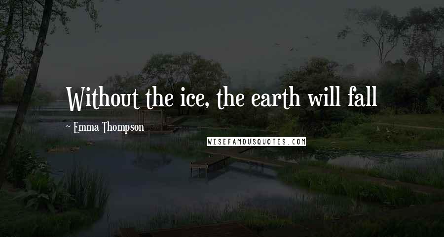 Emma Thompson quotes: Without the ice, the earth will fall