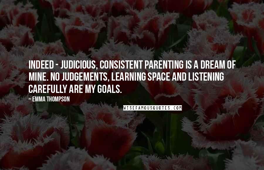 Emma Thompson quotes: Indeed - judicious, consistent parenting is a dream of mine. No judgements, learning space and listening carefully are my goals.