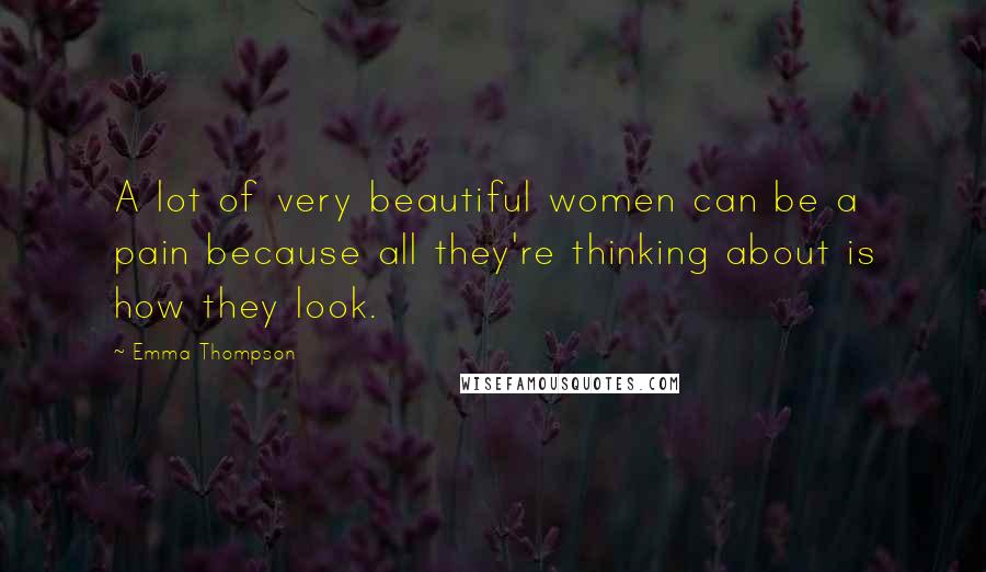 Emma Thompson quotes: A lot of very beautiful women can be a pain because all they're thinking about is how they look.