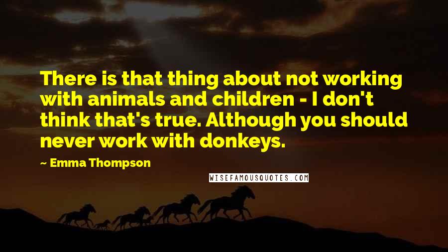 Emma Thompson quotes: There is that thing about not working with animals and children - I don't think that's true. Although you should never work with donkeys.